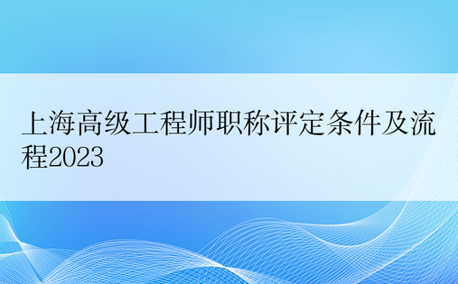 上海高级工程师职称评定条件及流程2023