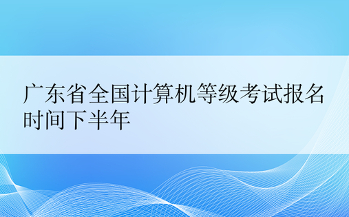 广东省全国计算机等级考试报名时间下半年