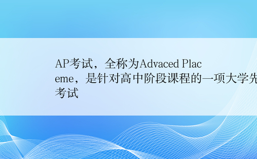 AP考试，全称为Advaced Placeme，是针对高中阶段课程的一项大学先修考试