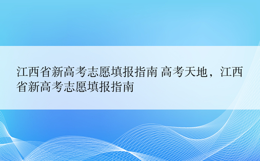 江西省新高考志愿填报指南 高考天地，江西省新高考志愿填报指南