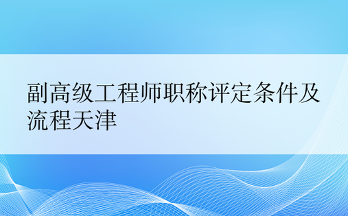 副高级工程师职称评定条件及流程天津